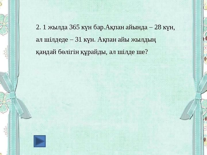 2. 1 жылда 365 күн бар.Ақпан айында – 28 күн, ал шілдеде – 31 күн. Ақпан айы жылдың қандай бөлігін құрайды, ал шілде ше?