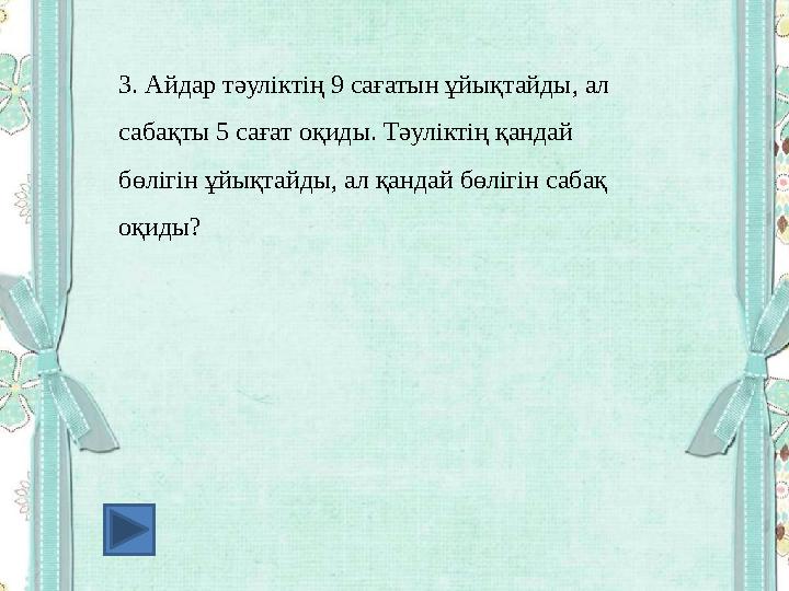 3. Айдар тәуліктің 9 сағатын ұйықтайды, ал сабақты 5 сағат оқиды. Тәуліктің қандай бөлігін ұйықтайды, ал қандай бөлігін сабақ