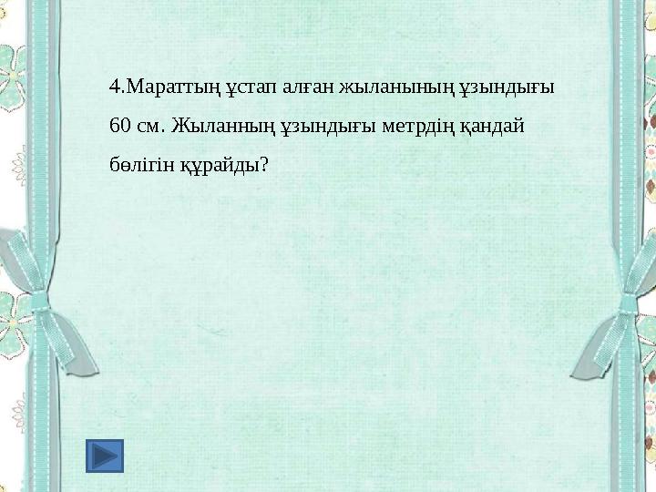 4.Мараттың ұстап алған жыланының ұзындығы 60 см. Жыланның ұзындығы метрдің қандай бөлігін құрайды?