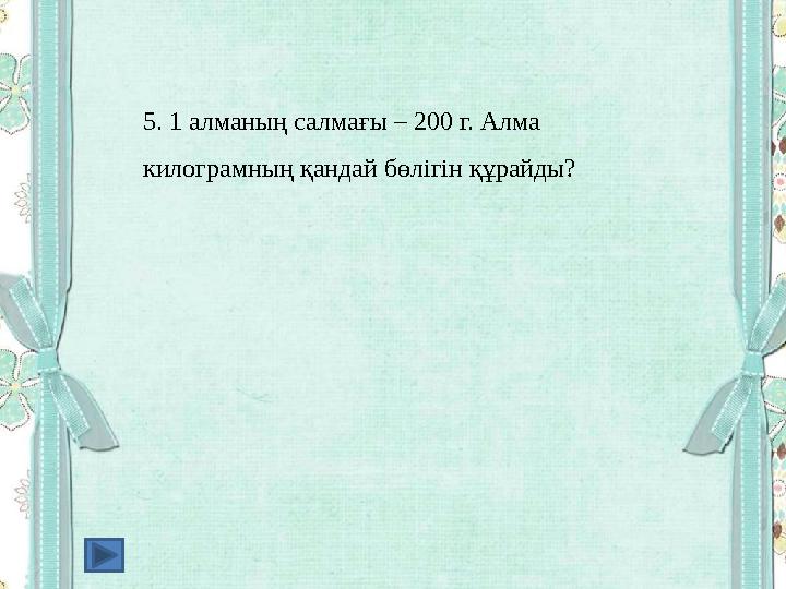 5. 1 алманың салмағы – 200 г. Алма килограмның қандай бөлігін құрайды?