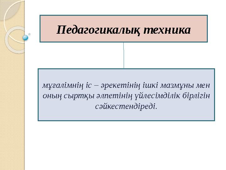 Педагогикалық техника мұғалімнің іс – әрекетінің ішкі мазмұны мен оның сыртқы әлпетінің үйлесімділік бірлігін сәйкестендіреді.