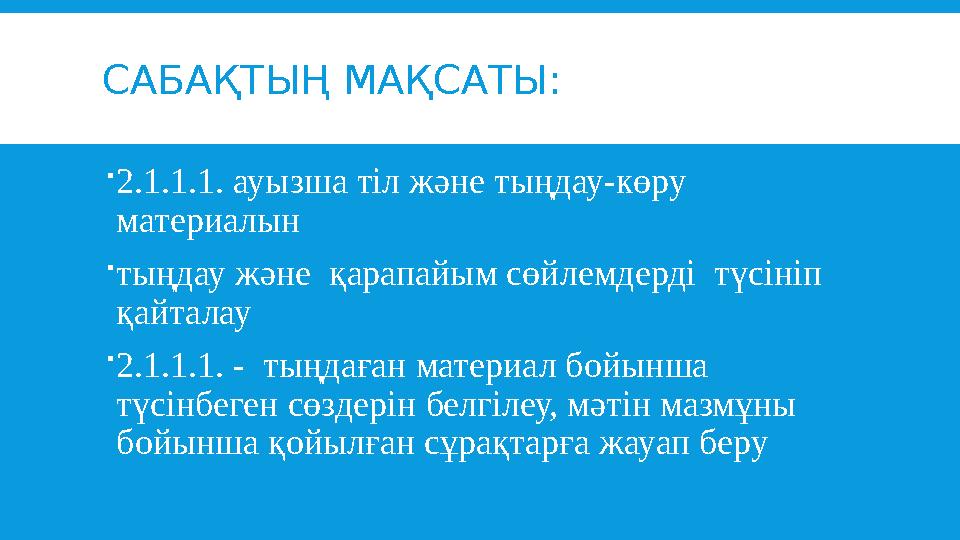 САБАҚТЫҢ МАҚСАТЫ:  2.1.1.1. ауызша тіл және тыңдау-көру материалын  тыңдау және қарапайым сөйлемдерді түсініп қайталау 