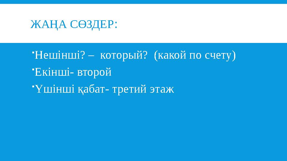 ЖАҢА СӨЗДЕР :  Нешінші? – который? (какой по счету)  Екінші- второй  Үшінші қабат- третий этаж