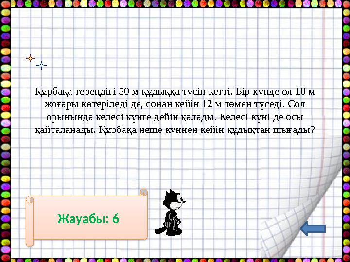 Құрбақа тереңдігі 50 м құдыққа түсіп кетті. Бір күнде ол 18 м жоғары көтеріледі де, сонан кейін 12 м төмен түседі. Сол орынынд