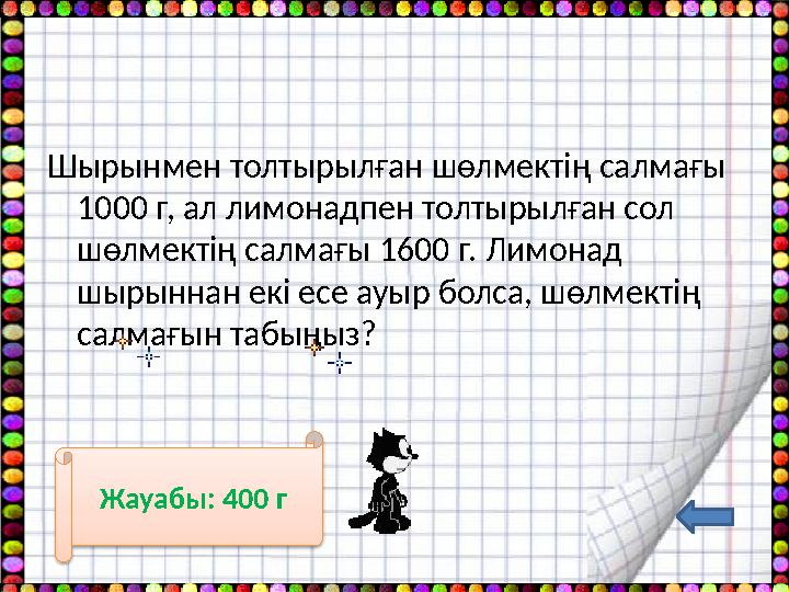 Шырынмен толтырылған шөлмектің салмағы 1000 г, ал лимонадпен толтырылған сол шөлмектің салмағы 1600 г. Лимонад шырыннан екі е