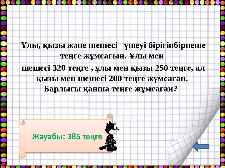 Ұлы, қызы және шешесі үшеуі бірігіпбірнеше теңге жұмсағын. Ұлы мен шешесі 320 теңге , ұлы мен қызы 250 теңге, ал қызы мен ш