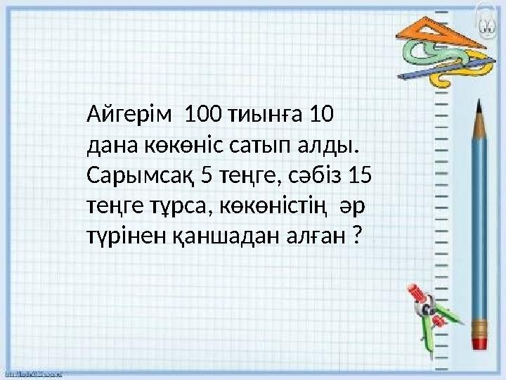 Айгерім 100 тиынға 10 дана көкөніс сатып алды. Сарымсақ 5 теңге, сәбіз 15 теңге тұрса, көкөністің әр түрінен қаншадан алғ