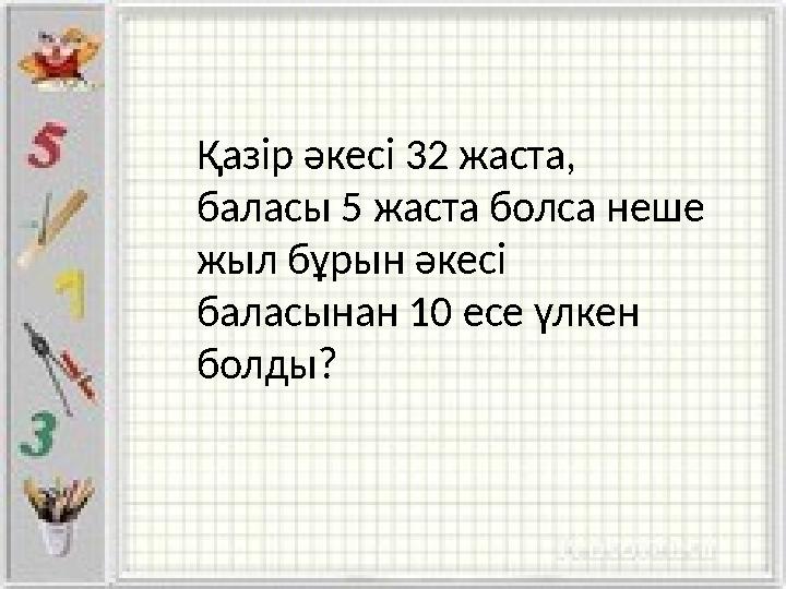 Қазір әкесі 32 жаста, баласы 5 жаста болса неше жыл бұрын әкесі баласынан 10 есе үлкен болды?