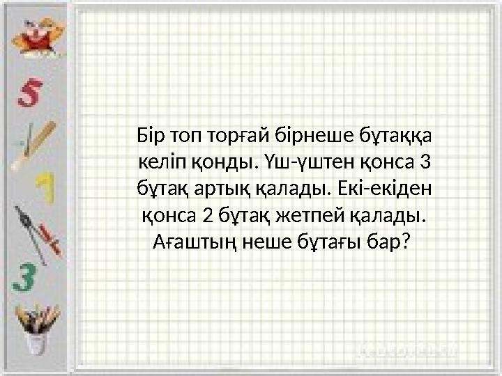 Бір топ торғай бірнеше бұтаққа келіп қонды. Үш-үштен қонса 3 бұтақ артық қалады. Екі-екіден қонса 2 бұтақ жетпей қалады. Аға