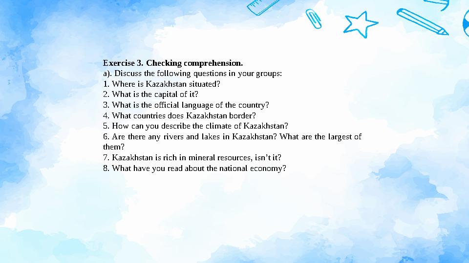 Exercise 3. Checking comprehension. a). Discuss the following questions in your groups: 1. Where is Kazakhstan situated? 2.