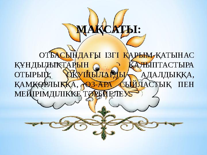 МАҚСАТЫ : ОТБАСЫНДАҒЫ ІЗГІ ҚАРЫМ-ҚАТЫНАС ҚҰНДЫЛЫҚТАРЫН ҚАЛЫПТАСТЫРА ОТЫРЫП, ОҚУШЫЛАРДЫ АДАЛДЫҚҚА, ҚАМҚОРЛЫҚҚ