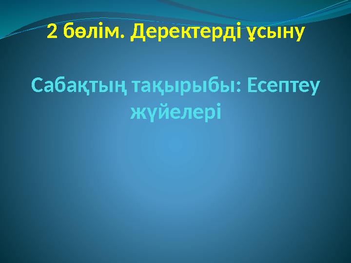 2 бөлім. Деректерді ұсыну Сабақтың тақырыбы: Есептеу жүйелері