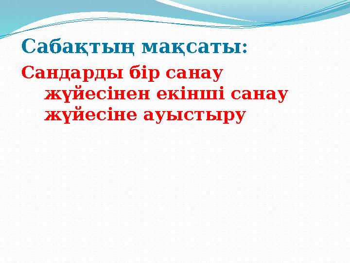 Сабақтың мақсаты: Сандарды бір санау жүйесінен екінші санау жүйесіне ауыстыру