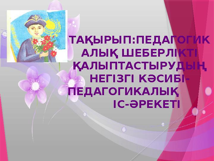 ТАҚЫРЫП:ПЕДАГОГИК АЛЫҚ ШЕБЕРЛІКТІ ҚАЛЫПТАСТЫРУДЫҢ НЕГІЗГІ КӘСИБІ - ПЕДАГОГИКАЛЫҚ ІС - ӘРЕКЕТІ