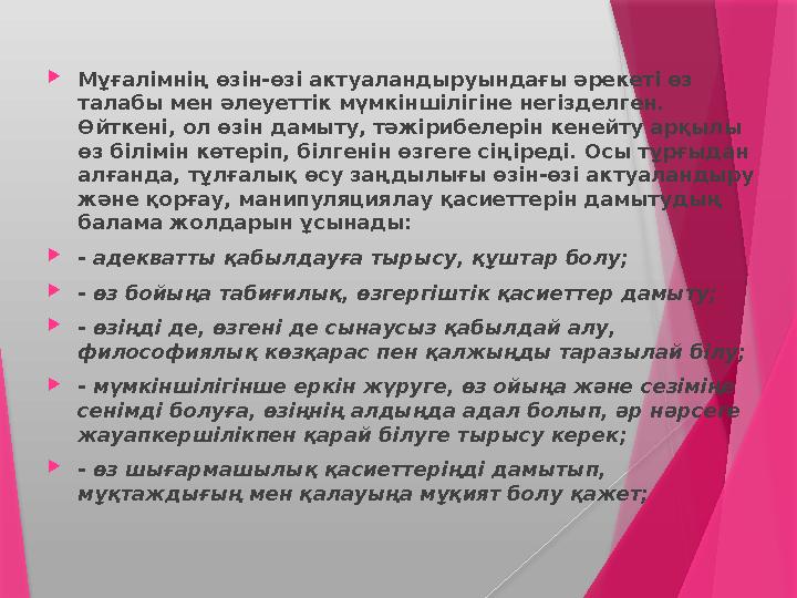  Мұғалімнің өзін-өзі актуаландыруындағы әрекеті өз талабы мен әлеуеттік мүмкіншілігіне негізделген. Өйткені, ол өзін дамыту,