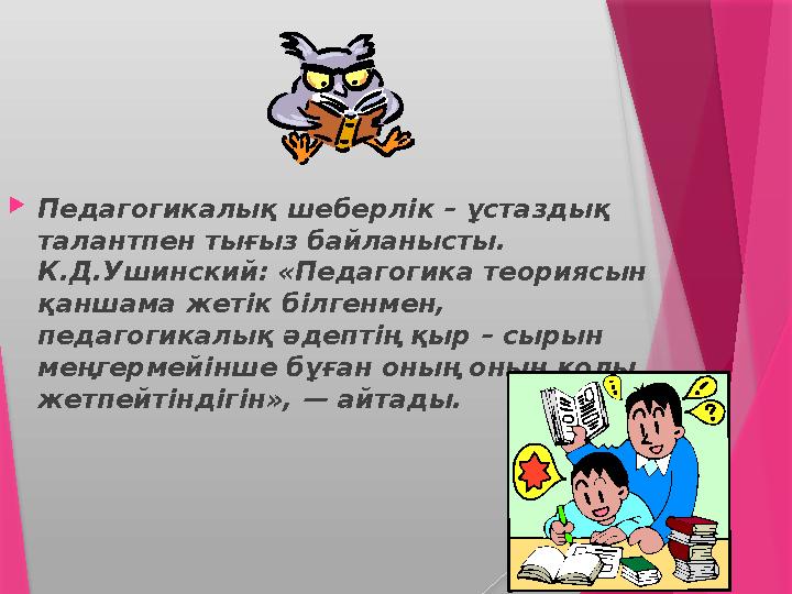  Педагогикалық шеберлік – ұстаздық талантпен тығыз байланысты. К.Д.Ушинский: «Педагогика теориясын қаншама жетік білгенмен,