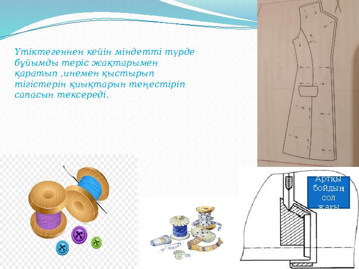 Үтіктегеннен кейін міндетті түрде бұйымды теріс жақтарымен қаратып ,инемен қыстырып тігістерін қиықтарын теңестіріп сапасын