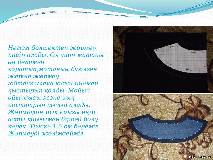 Негізгі бөлшектен жөрмеу пішіп алады. Ол үшін матаны өң бетімен қаратып,матаның бүгілген жеріне жөрмеу /обтачка/ле