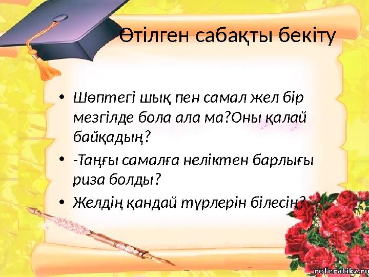 Өтілген сабақты бекіту • Шөптегі шық пен самал жел бір мезгілде бола ала ма?Оны қалай байқадың? • -Таңғы самалға неліктен барл
