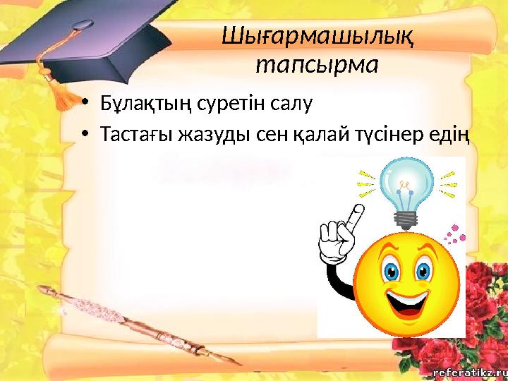 Шығармашылық тапсырма • Бұлақтың суретін салу • Тастағы жазуды сен қалай түсінер едің