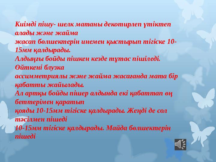 Киімді пішу- шелк матаны декотирлеп үтіктеп алады және жайма жасап бөлшектерін инемен қыстырып тігіске 10- 15мм қалдырады. Ал