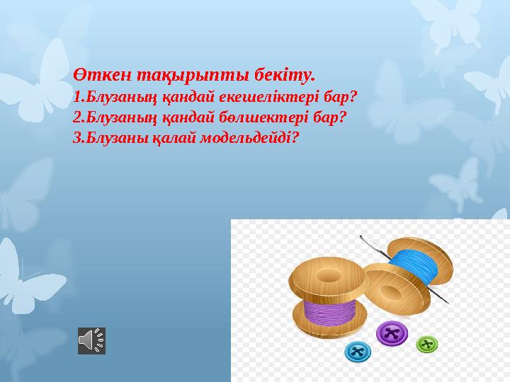 Өткен тақырыпты бекіту. 1.Блузаның қандай екешеліктері бар? 2.Блузаның қандай бөлшектері бар? 3.Блузаны қалай модельдейді?