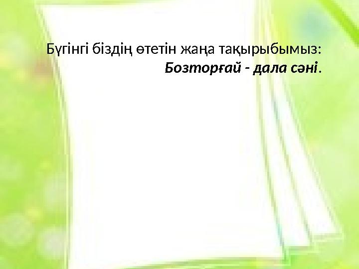 Бүгінгі біздің өтетін жаңа тақырыбымыз: Бозторғай - дала сәні .