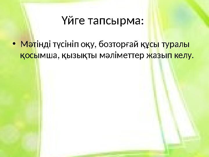 Үйге тапсырма: • Мәтінді түсініп оқу, бозторғай құсы туралы қосымша, қызықты мәліметтер жазып келу.