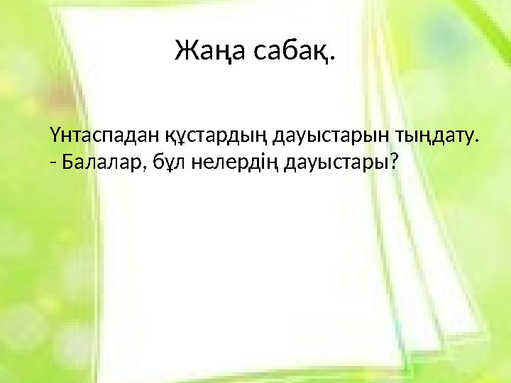 Жаңа сабақ. Үнтаспадан құстардың дауыстарын тыңдату. - Балалар, бұл нелердің дауыстары?