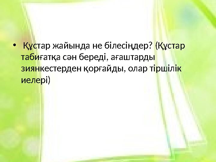 • Құстар жайында не білесіңдер? (Құстар табиғатқа сән береді, ағаштарды зиянкестерден қорғайды, олар тіршілік иелері)