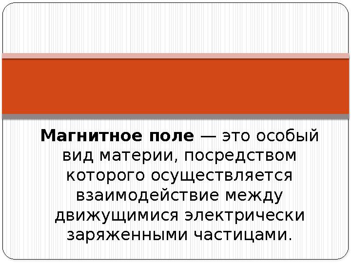 Магнитное поле — это особый вид материи, посредством которого осуществляется взаимодействие между движущимися электрически