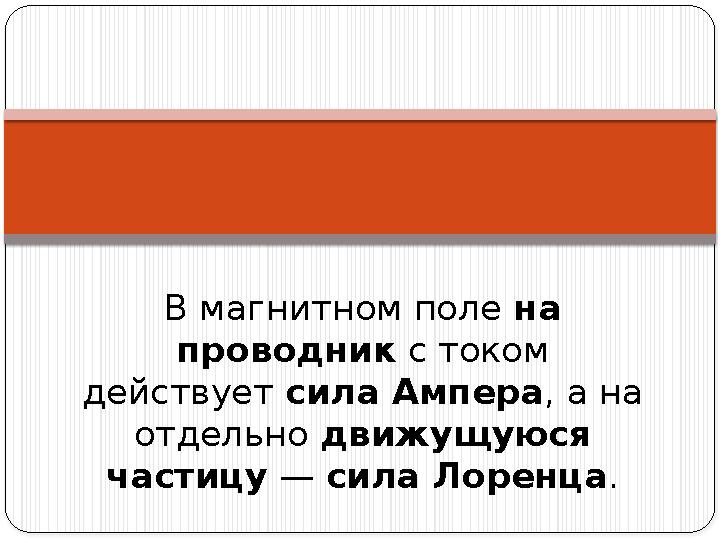 В магнитном поле на проводник с током действует сила Ампера , а на отдельно движущуюся частицу — сила Лоренца .