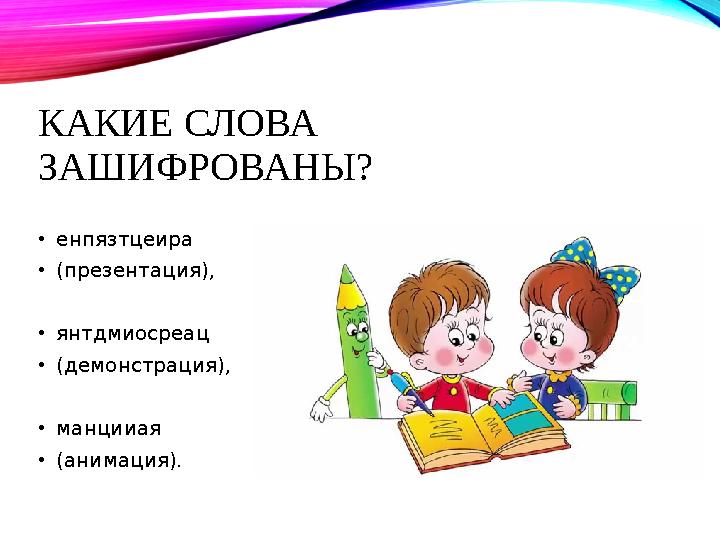 КАКИЕ СЛОВА ЗАШИФРОВАНЫ? • енпязтцеира • (презентация), • янтдмиосреац • (демонстрация), • манцииая • (анимация).