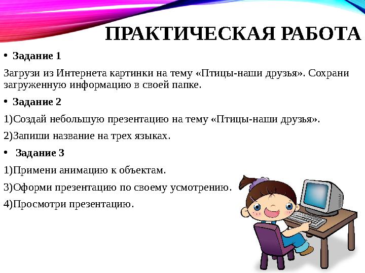 ПРАКТИЧЕСКАЯ РАБОТА • Задание 1 Загрузи из Интернета картинки на тему «Птицы-наши друзья». Сохрани загруженную информацию