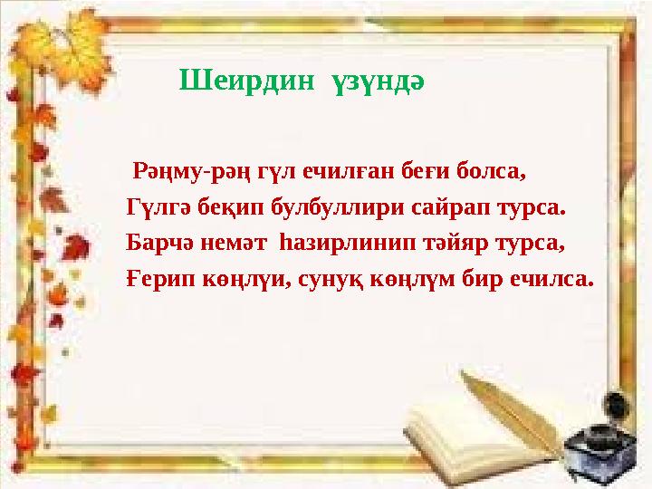 Шеирдин үзүндә Рәңму-рәң гүл ечилған беғи болса, Гүлгә беқип булбуллири сайрап турса. Барчә немәт һазирлинип тәйяр турса, Ғе