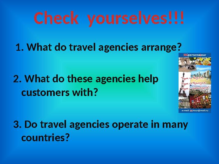 Check yourselves!!! 1. What do travel agencies arrange? 2. What do these agencies help customers with? 3. Do travel agencies