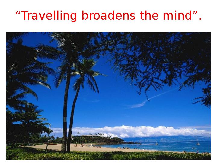 “ Travelling broadens the mind”.