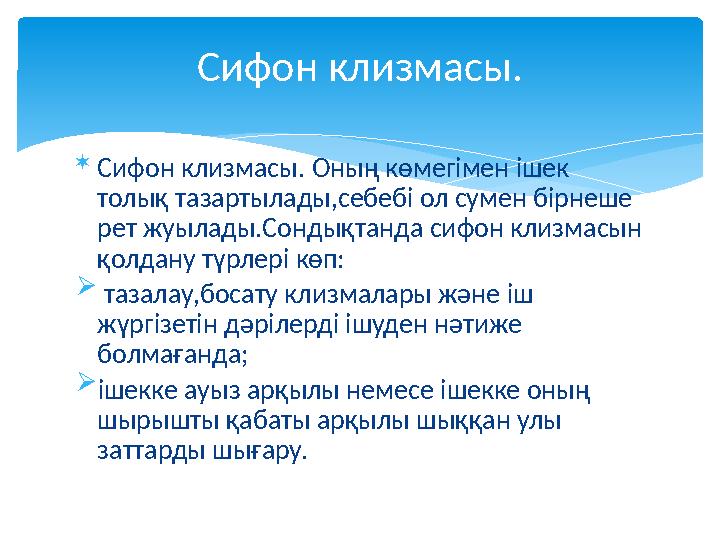  Сифон клизмасы. Оның көмегімен ішек толық тазартылады,себебі ол сумен бірнеше рет жуылады.Сондықтанда сифон клизмасын қолда