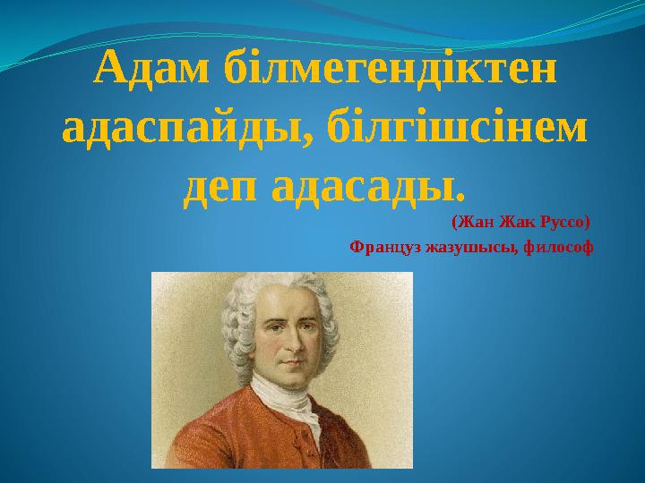 Адам білмегендіктен адаспайды, білгішсінем деп адасады. (Жан Жак Руссо) Француз жазушысы, философ