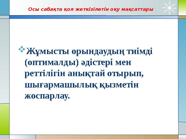 Осы сабақта қол жеткізілетін оқу мақсаттары  Жұмысты орындаудың тиімді (оптималды) әдістері мен реттілігін анықтай отыры