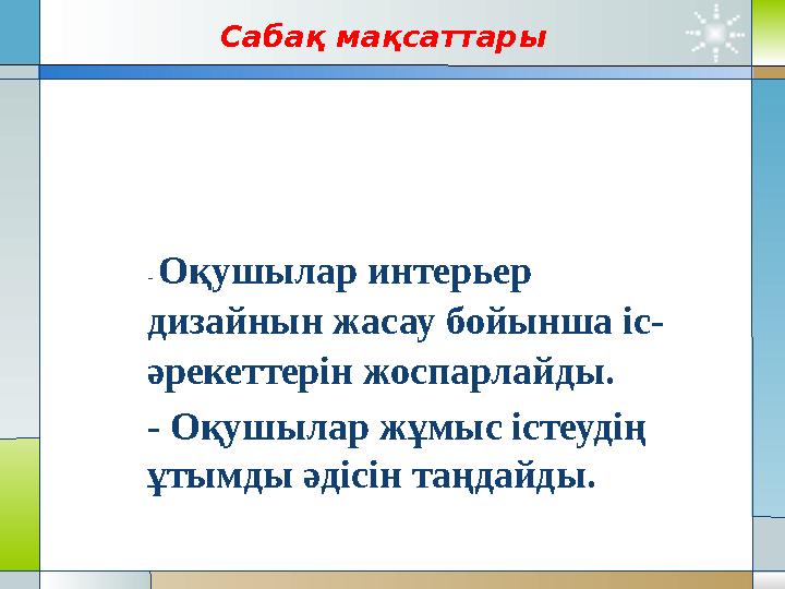 Сабақ мақсаттары - Оқушылар интерьер дизайнын жасау бойынша іс- әрекеттерін жоспарлайды. - Оқушылар жұмыс істеуді