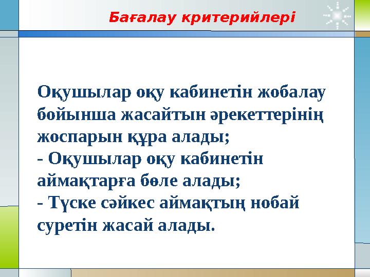 Бағалау критерийлері Оқушылар оқу кабинетін жобалау бойынша жасайтын әрекеттерінің жоспарын құра алады; - Оқушы