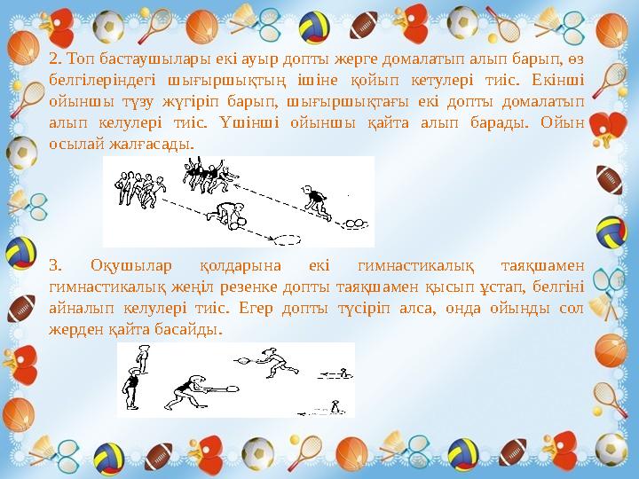 2. Топ бастаушылары екі ауыр допты жерге домалатып алып барып, өз белгілеріндегі шығыршықтың ішіне қойып кетулері тиіс. Е