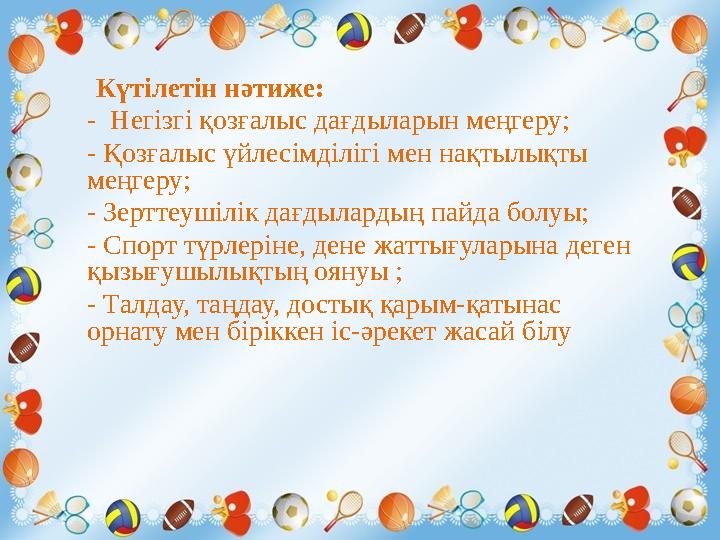 Күтілетін нәтиже: - Негізгі қозғалыс дағдыларын меңгеру; - Қозғалыс үйлесімділігі мен нақтылықты меңгеру; - Зерттеушілік да