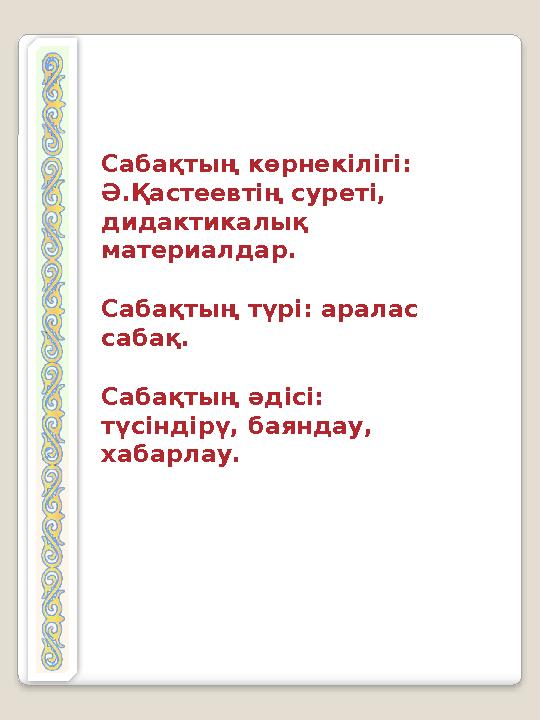 Сабақтың көрнекілігі: Ә.Қастеевтің суреті, дидактикалық материалдар. Сабақтың түрі: аралас сабақ . Сабақтың әдісі: түсіндір