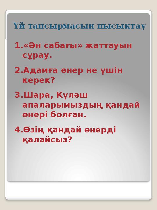 Үй тапсырмасын пысықтау 1. « Ән сабағы » жаттауын сұрау. 2. Адамға өнер не үшін керек? 3. Шара, Күләш апаларымыздың қандай ө