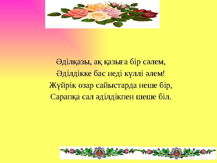 Әділқазы, ақ қазыға бір сәлем, Әділдікке бас иеді күллі әлем! Жүйрік озар сайыстарда неше бір, Сарапқа сал әділдікпен шеше біл .