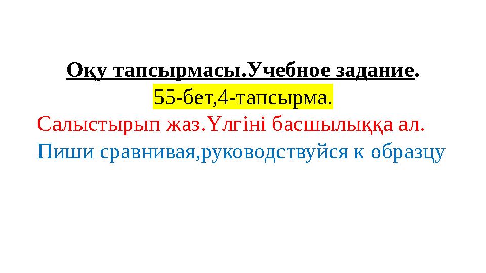 Оқу тапсырмасы.Учебное задание . 55- бет, 4- тапсырма. Салыстырып жаз.Үлгіні басшылыққа ал. Пиши сравнивая,руководствуйся к обра