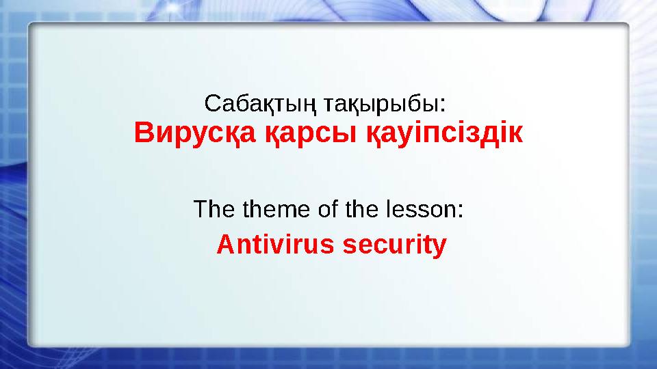Сабақтың тақырыбы: Вирусқа қарсы қауіпсіздік The theme of the lesson: Antivirus security