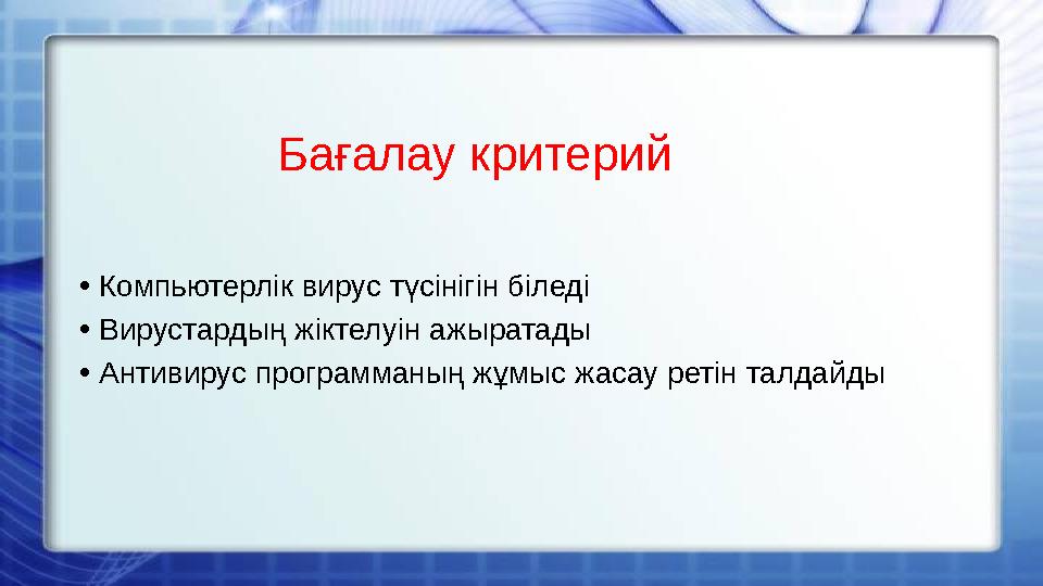 Бағалау критерий • Компьютерлік вирус түсінігін біледі • Вирустардың жіктелуін ажыратады • Антивирус программаның жұмыс жасау ре